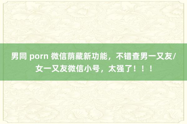 男同 porn 微信荫藏新功能，不错查男一又友/女一又友微信小号，太强了！！！