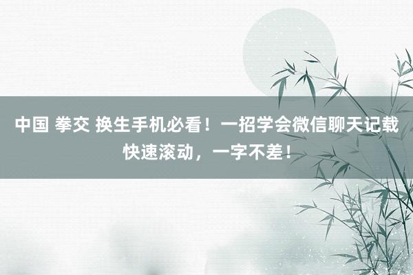 中国 拳交 换生手机必看！一招学会微信聊天记载快速滚动，一字不差！