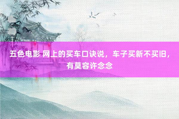 五色电影 网上的买车口诀说，车子买新不买旧，有莫容许念念