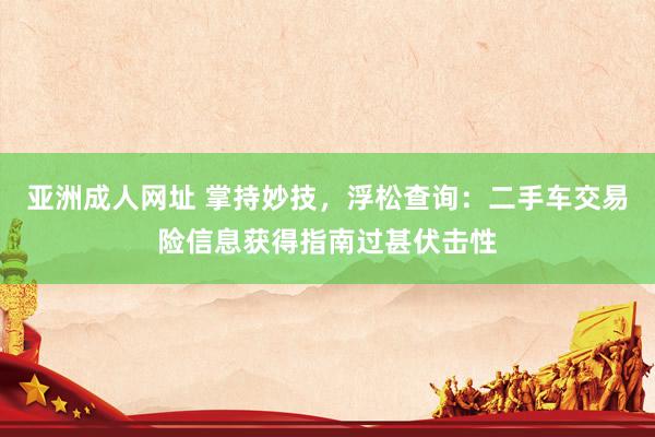 亚洲成人网址 掌持妙技，浮松查询：二手车交易险信息获得指南过甚伏击性