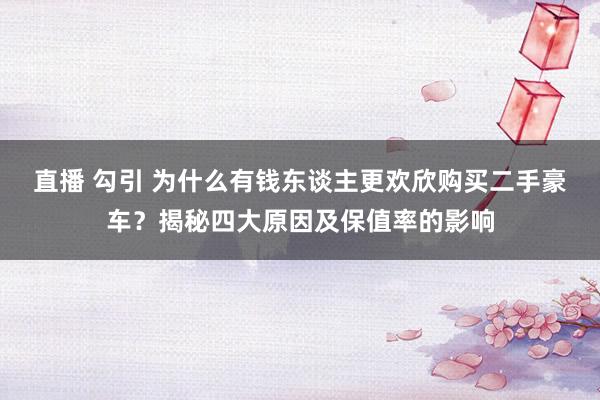 直播 勾引 为什么有钱东谈主更欢欣购买二手豪车？揭秘四大原因及保值率的影响
