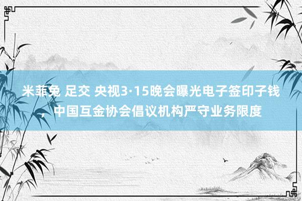 米菲兔 足交 央视3·15晚会曝光电子签印子钱，中国互金协会倡议机构严守业务限度