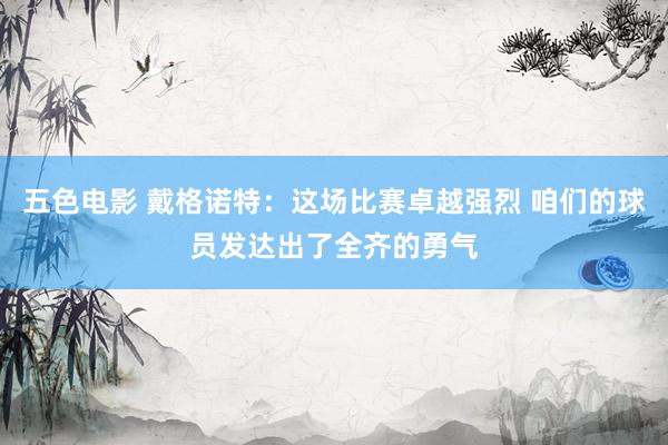 五色电影 戴格诺特：这场比赛卓越强烈 咱们的球员发达出了全齐的勇气
