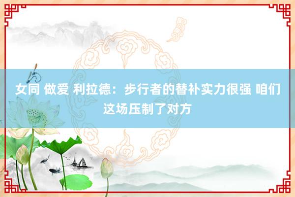 女同 做爱 利拉德：步行者的替补实力很强 咱们这场压制了对方
