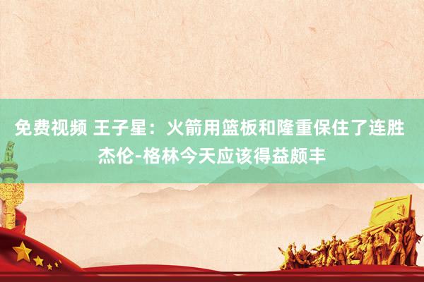 免费视频 王子星：火箭用篮板和隆重保住了连胜 杰伦-格林今天应该得益颇丰