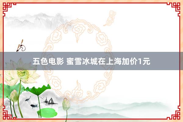 五色电影 蜜雪冰城在上海加价1元