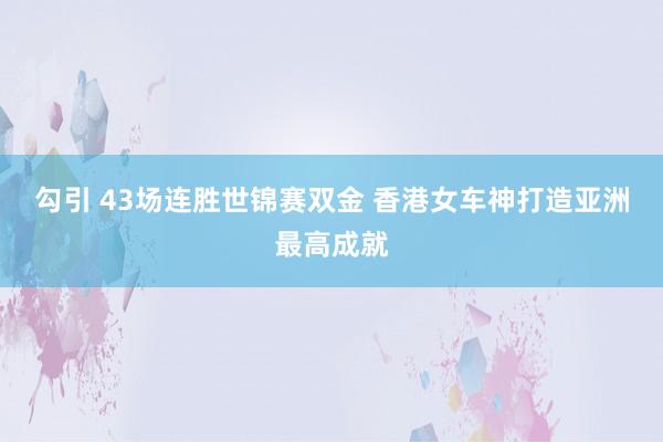 勾引 43场连胜世锦赛双金 香港女车神打造亚洲最高成就