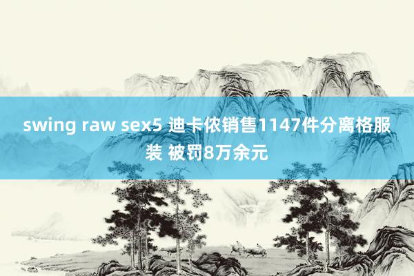 swing raw sex5 迪卡侬销售1147件分离格服装 被罚8万余元