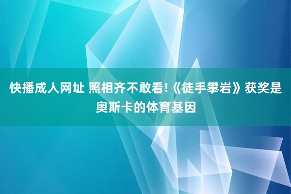 快播成人网址 照相齐不敢看!《徒手攀岩》获奖是奥斯卡的体育基因