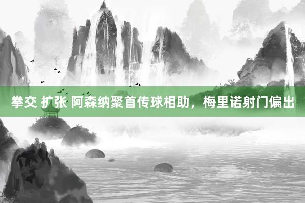 拳交 扩张 阿森纳聚首传球相助，梅里诺射门偏出