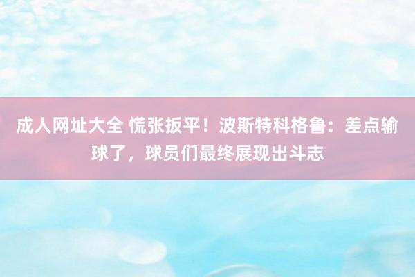 成人网址大全 慌张扳平！波斯特科格鲁：差点输球了，球员们最终展现出斗志