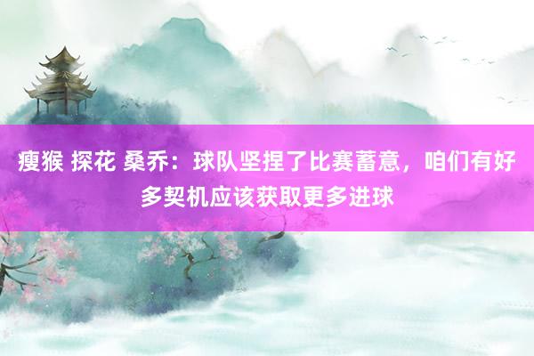 瘦猴 探花 桑乔：球队坚捏了比赛蓄意，咱们有好多契机应该获取更多进球