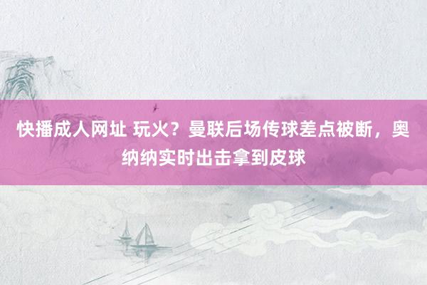 快播成人网址 玩火？曼联后场传球差点被断，奥纳纳实时出击拿到皮球