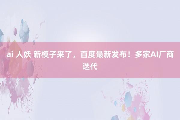 ai 人妖 新模子来了，百度最新发布！多家AI厂商迭代