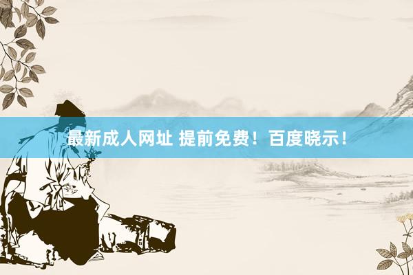 最新成人网址 提前免费！百度晓示！
