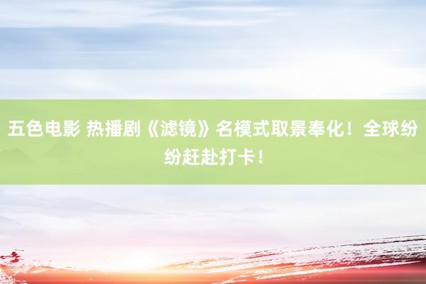 五色电影 热播剧《滤镜》名模式取景奉化！全球纷纷赶赴打卡！