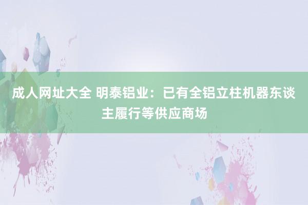 成人网址大全 明泰铝业：已有全铝立柱机器东谈主履行等供应商场