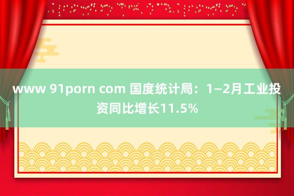 www 91porn com 国度统计局：1—2月工业投资同比增长11.5%