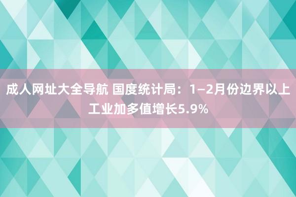 成人网址大全导航 国度统计局：1—2月份边界以上工业加多值增长5.9%