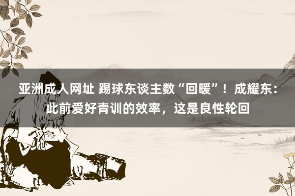 亚洲成人网址 踢球东谈主数“回暖”！成耀东：此前爱好青训的效率，这是良性轮回