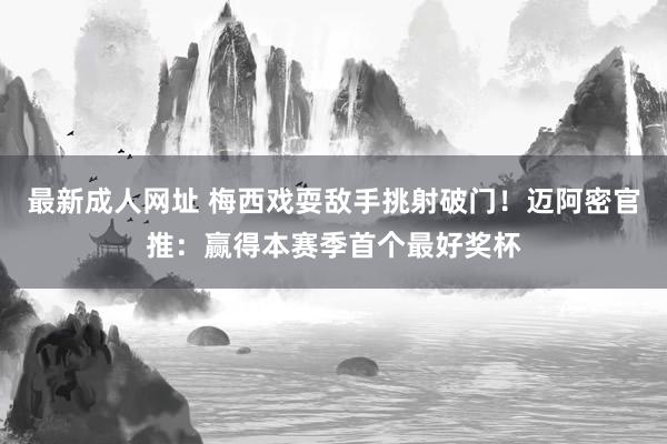 最新成人网址 梅西戏耍敌手挑射破门！迈阿密官推：赢得本赛季首个最好奖杯