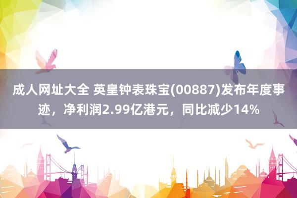 成人网址大全 英皇钟表珠宝(00887)发布年度事迹，净利润2.99亿港元，同比减少14%