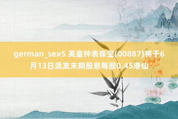german_sex5 英皇钟表珠宝(00887)将于6月13日派发末期股息每股0.45港仙