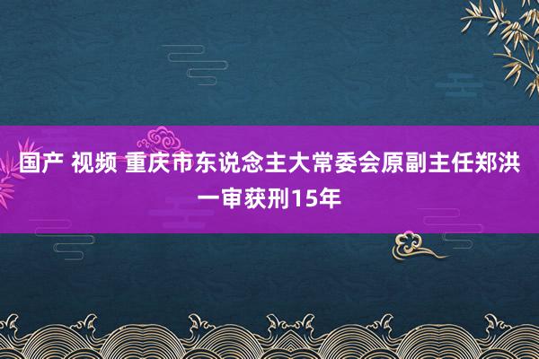 国产 视频 重庆市东说念主大常委会原副主任郑洪一审获刑15年
