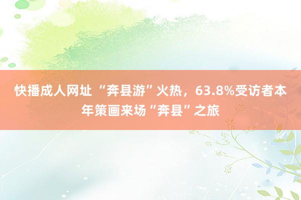 快播成人网址 “奔县游”火热，63.8%受访者本年策画来场“奔县”之旅