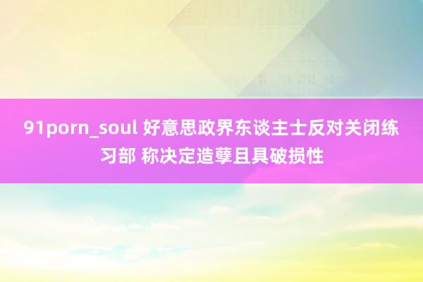 91porn_soul 好意思政界东谈主士反对关闭练习部 称决定造孽且具破损性