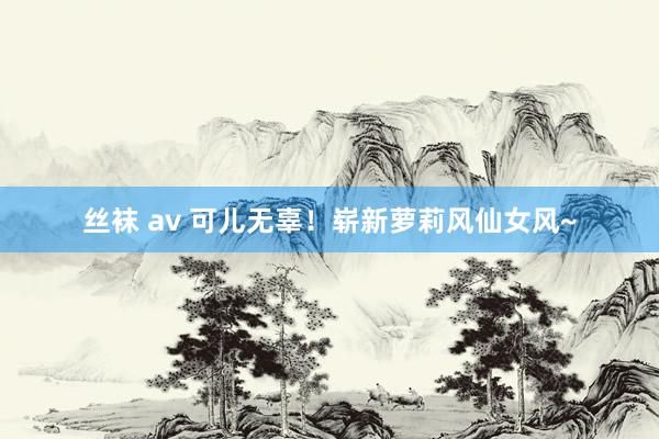 丝袜 av 可儿无辜！崭新萝莉风仙女风~