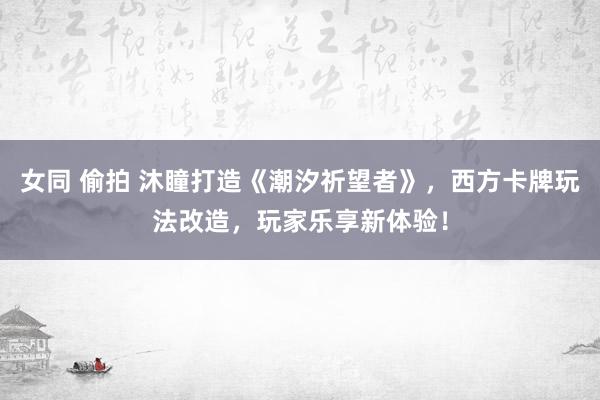 女同 偷拍 沐瞳打造《潮汐祈望者》，西方卡牌玩法改造，玩家乐享新体验！