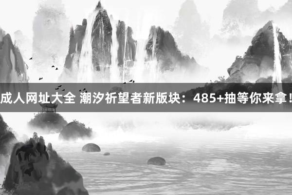 成人网址大全 潮汐祈望者新版块：485+抽等你来拿！