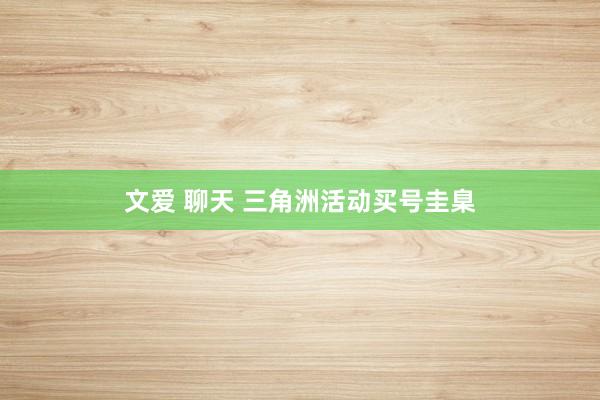 文爱 聊天 三角洲活动买号圭臬