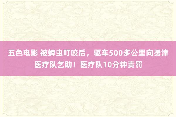 五色电影 被蜱虫叮咬后，驱车500多公里向援津医疗队乞助！医疗队10分钟责罚