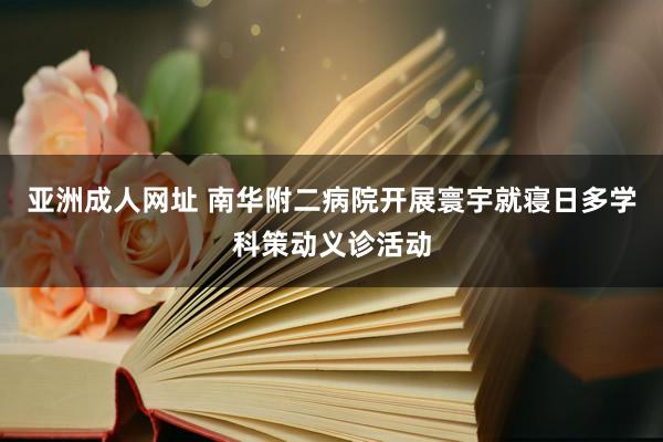 亚洲成人网址 南华附二病院开展寰宇就寝日多学科策动义诊活动