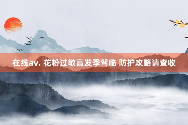 在线av. 花粉过敏高发季驾临 防护攻略请查收