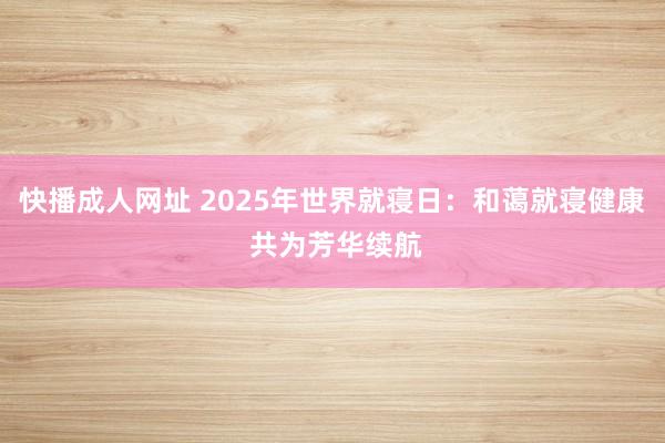 快播成人网址 2025年世界就寝日：和蔼就寝健康 共为芳华续航
