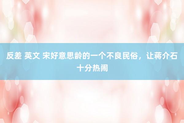 反差 英文 宋好意思龄的一个不良民俗，让蒋介石十分热闹