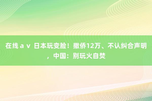 在线ａｖ 日本玩变脸！撤侨12万、不认纠合声明，中国：别玩火自焚