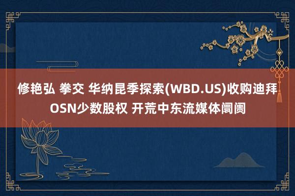 修艳弘 拳交 华纳昆季探索(WBD.US)收购迪拜OSN少数股权 开荒中东流媒体阛阓