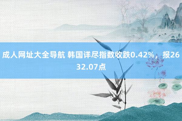 成人网址大全导航 韩国详尽指数收跌0.42%，报2632.07点