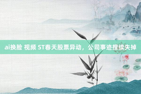 ai换脸 视频 ST春天股票异动，公司事迹捏续失掉