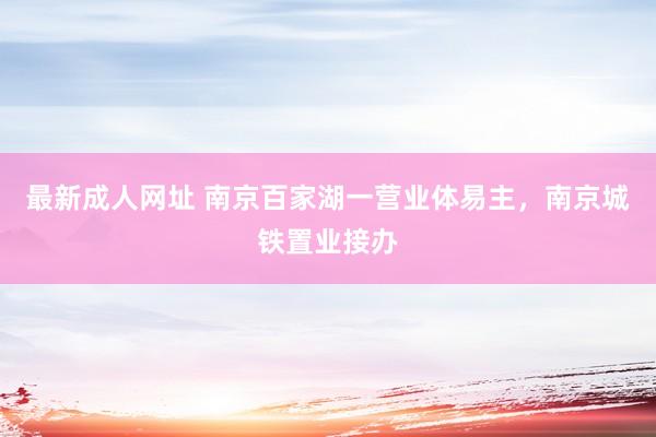 最新成人网址 南京百家湖一营业体易主，南京城铁置业接办