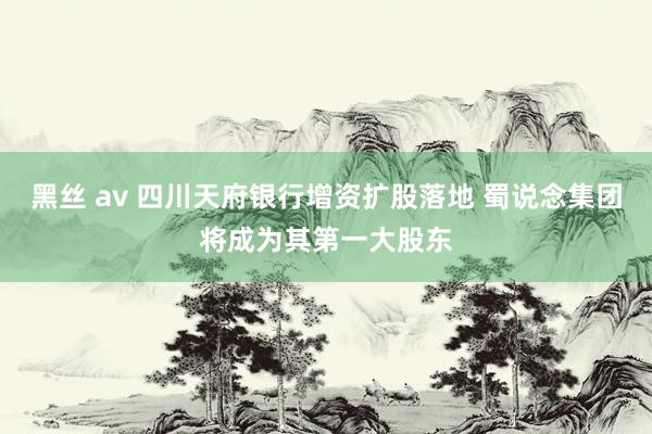 黑丝 av 四川天府银行增资扩股落地 蜀说念集团将成为其第一大股东