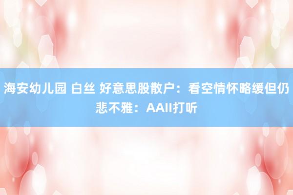 海安幼儿园 白丝 好意思股散户：看空情怀略缓但仍悲不雅：AAII打听