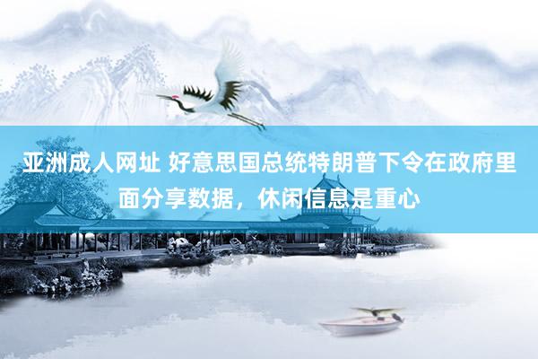 亚洲成人网址 好意思国总统特朗普下令在政府里面分享数据，休闲信息是重心