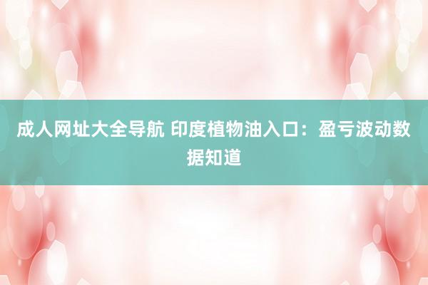 成人网址大全导航 印度植物油入口：盈亏波动数据知道