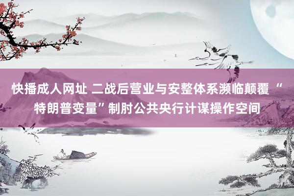 快播成人网址 二战后营业与安整体系濒临颠覆 “特朗普变量”制肘公共央行计谋操作空间