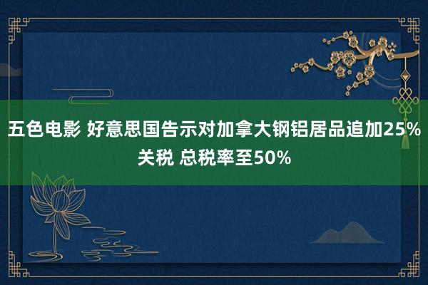 五色电影 好意思国告示对加拿大钢铝居品追加25%关税 总税率至50%